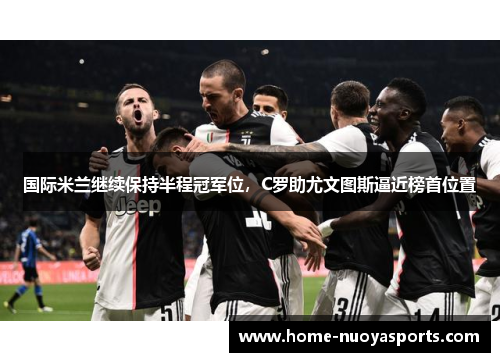 国际米兰继续保持半程冠军位，C罗助尤文图斯逼近榜首位置
