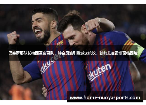 巴塞罗那队长梅西宣布离队，转会风波引发球迷抗议，新帅苏亚雷斯面临困境