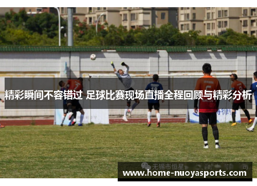 精彩瞬间不容错过 足球比赛现场直播全程回顾与精彩分析