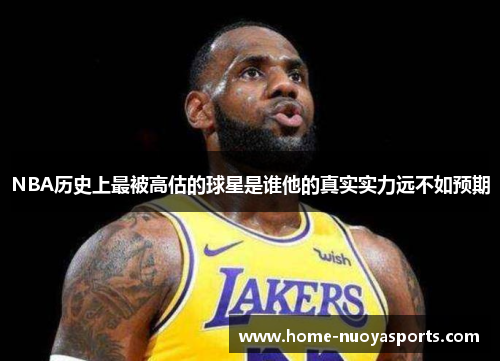 NBA历史上最被高估的球星是谁他的真实实力远不如预期