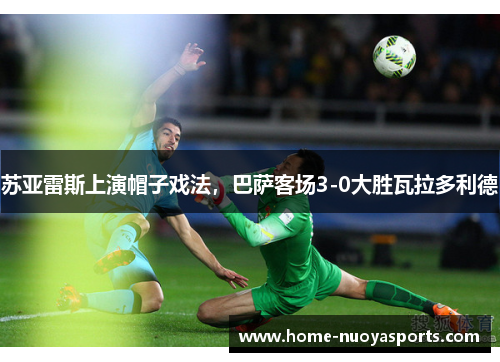 苏亚雷斯上演帽子戏法，巴萨客场3-0大胜瓦拉多利德