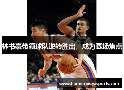 林书豪带领球队逆转胜出，成为赛场焦点
