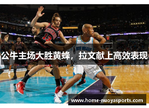 公牛主场大胜黄蜂，拉文献上高效表现