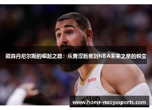 戴森丹尼尔斯的崛起之路：从青涩新星到NBA未来之星的蜕变