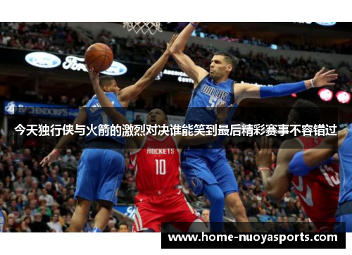 今天独行侠与火箭的激烈对决谁能笑到最后精彩赛事不容错过
